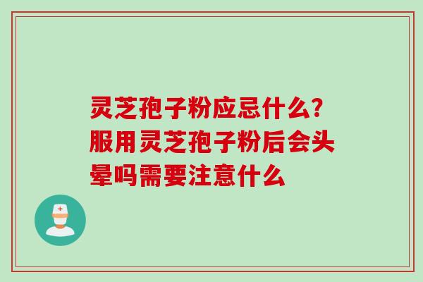 灵芝孢子粉应忌什么？服用灵芝孢子粉后会头晕吗需要注意什么