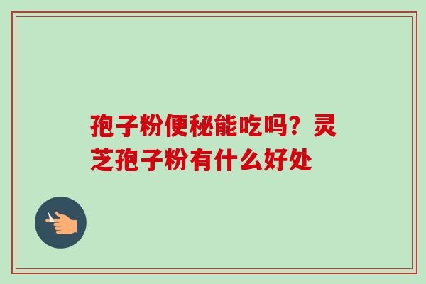 孢子粉能吃吗？灵芝孢子粉有什么好处
