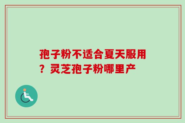 孢子粉不适合夏天服用？灵芝孢子粉哪里产