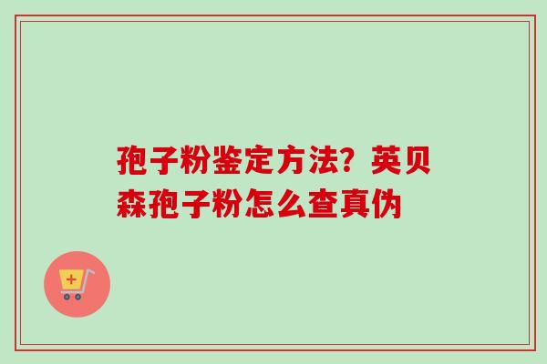 孢子粉鉴定方法？英贝森孢子粉怎么查真伪