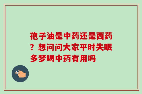 孢子油是中药还是西药？想问问大家平时失眠多梦喝中药有用吗
