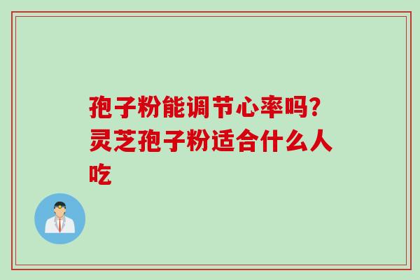 孢子粉能调节心率吗？灵芝孢子粉适合什么人吃