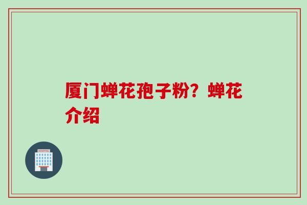 厦门蝉花孢子粉？蝉花介绍