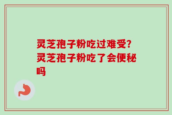 灵芝孢子粉吃过难受？灵芝孢子粉吃了会便秘吗