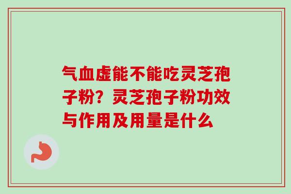 气虚能不能吃灵芝孢子粉？灵芝孢子粉功效与作用及用量是什么