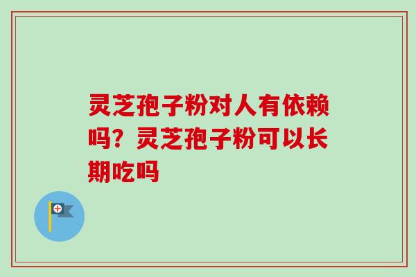 灵芝孢子粉对人有依赖吗？灵芝孢子粉可以长期吃吗