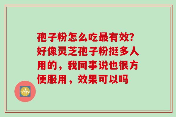 孢子粉怎么吃有效？好像灵芝孢子粉挺多人用的，我同事说也很方便服用，效果可以吗