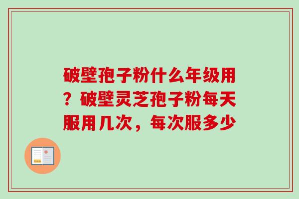 破壁孢子粉什么年级用？破壁灵芝孢子粉每天服用几次，每次服多少