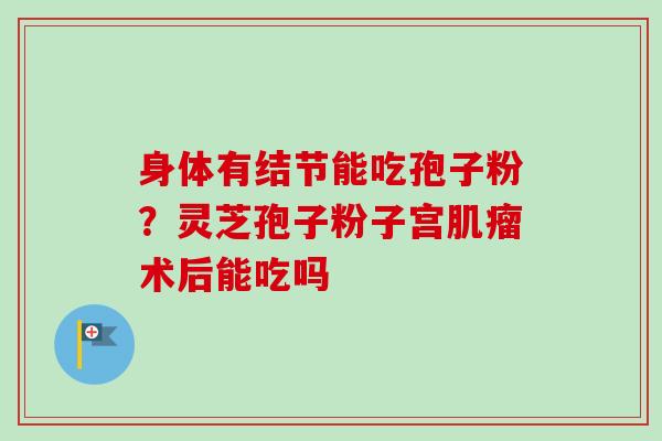 身体有结节能吃孢子粉？灵芝孢子粉子宫术后能吃吗