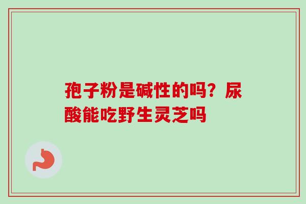 孢子粉是碱性的吗？尿酸能吃野生灵芝吗