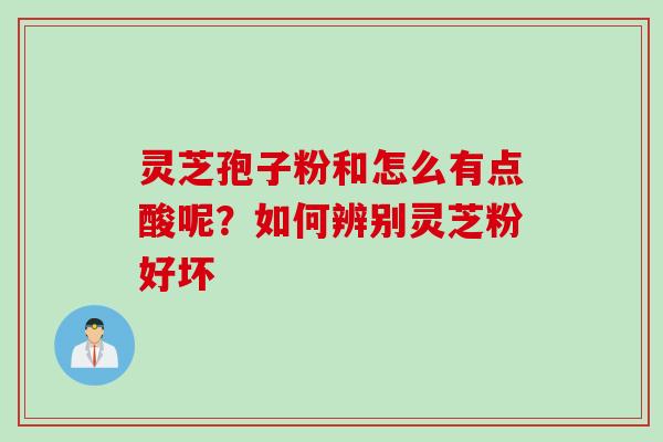 灵芝孢子粉和怎么有点酸呢？如何辨别灵芝粉好坏