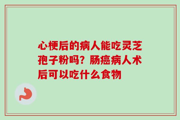 心梗后的人能吃灵芝孢子粉吗？肠人术后可以吃什么食物