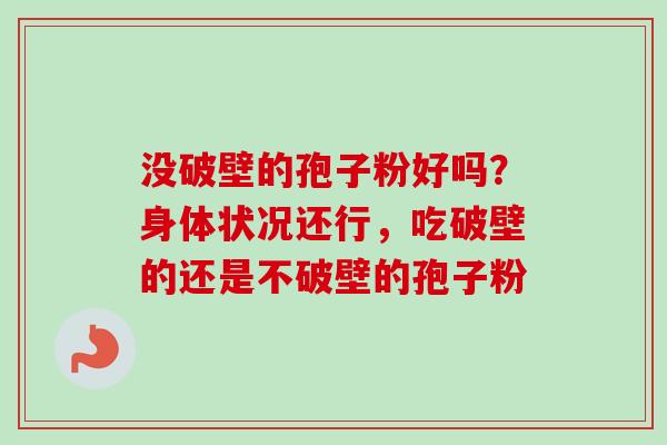 没破壁的孢子粉好吗？身体状况还行，吃破壁的还是不破壁的孢子粉