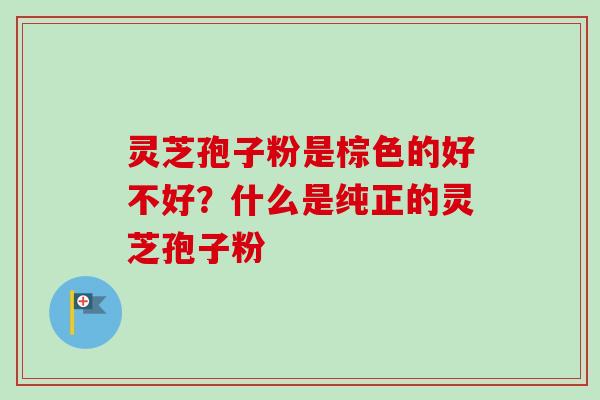 灵芝孢子粉是棕色的好不好？什么是纯正的灵芝孢子粉