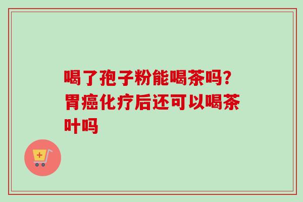 喝了孢子粉能喝茶吗？胃后还可以喝茶叶吗