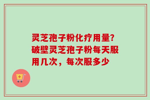 灵芝孢子粉化疗用量？破壁灵芝孢子粉每天服用几次，每次服多少