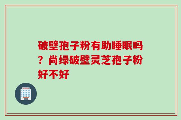 破壁孢子粉有助睡眠吗？尚绿破壁灵芝孢子粉好不好