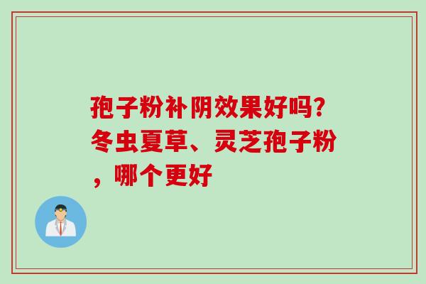 孢子粉补阴效果好吗？冬虫夏草、灵芝孢子粉，哪个更好