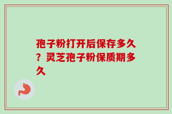 孢子粉打开后保存多久？灵芝孢子粉保质期多久