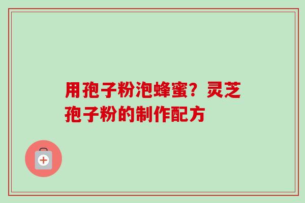 用孢子粉泡蜂蜜？灵芝孢子粉的制作配方