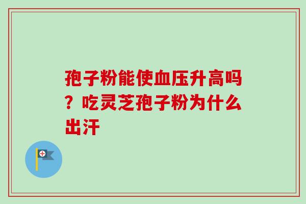 孢子粉能使升高吗？吃灵芝孢子粉为什么出汗