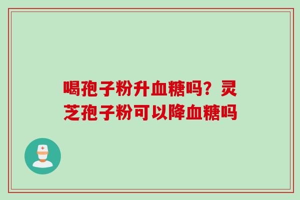喝孢子粉升吗？灵芝孢子粉可以降吗