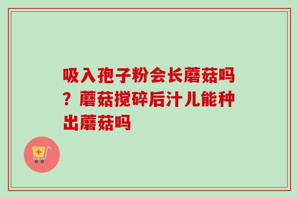 吸入孢子粉会长蘑菇吗？蘑菇搅碎后汁儿能种出蘑菇吗