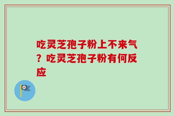 吃灵芝孢子粉上不来气？吃灵芝孢子粉有何反应