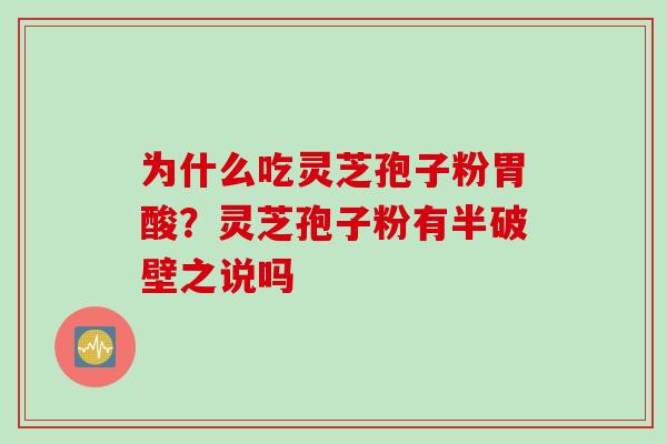 为什么吃灵芝孢子粉胃酸？灵芝孢子粉有半破壁之说吗