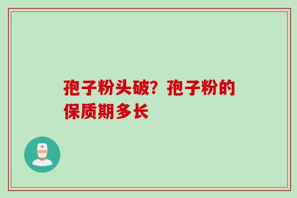 孢子粉头破？孢子粉的保质期多长