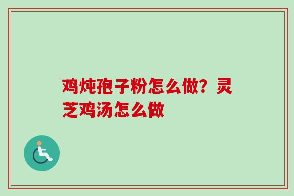 鸡炖孢子粉怎么做？灵芝鸡汤怎么做