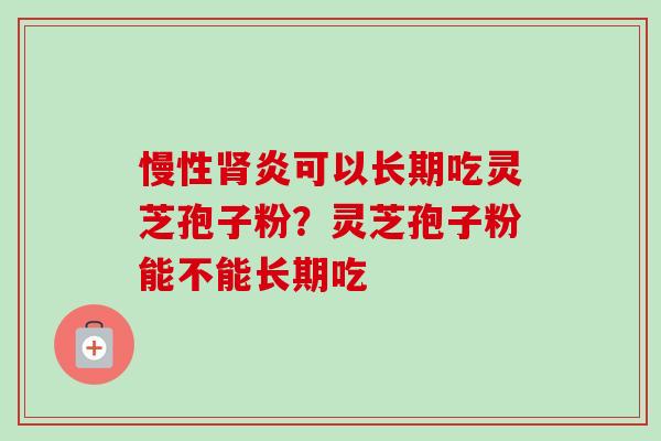 慢性炎可以长期吃灵芝孢子粉？灵芝孢子粉能不能长期吃