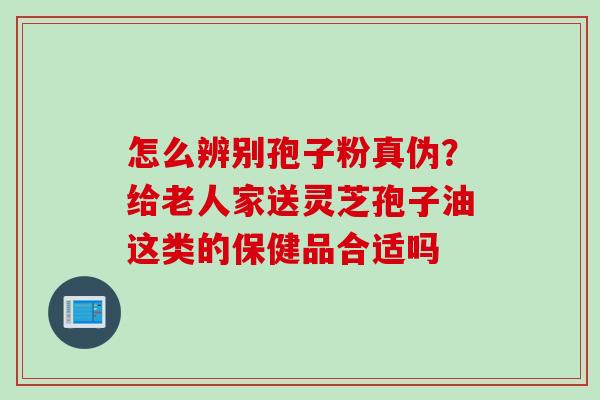 怎么辨别孢子粉真伪？给老人家送灵芝孢子油这类的保健品合适吗