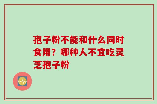 孢子粉不能和什么同时食用？哪种人不宜吃灵芝孢子粉