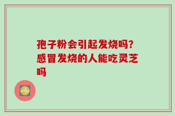 孢子粉会引起发烧吗？发烧的人能吃灵芝吗