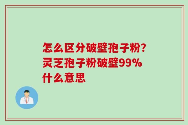 怎么区分破壁孢子粉？灵芝孢子粉破壁99%什么意思