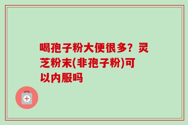 喝孢子粉大便很多？灵芝粉末(非孢子粉)可以内服吗