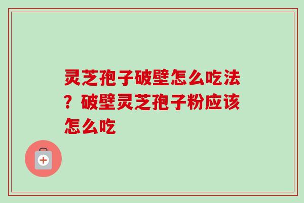 灵芝孢子破壁怎么吃法？破壁灵芝孢子粉应该怎么吃