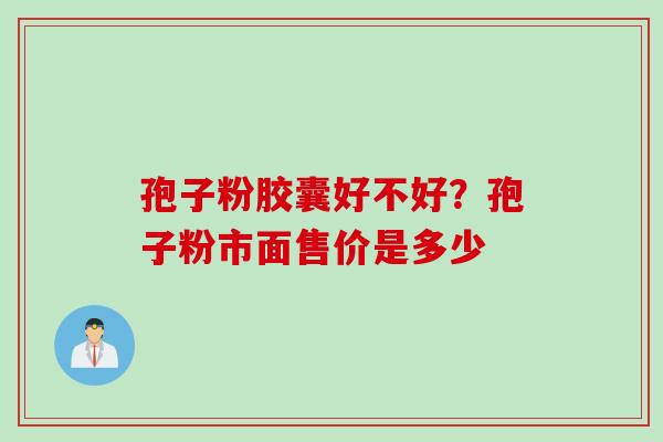 孢子粉胶囊好不好？孢子粉市面售价是多少
