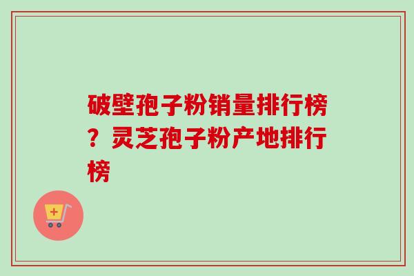 破壁孢子粉销量排行榜？灵芝孢子粉产地排行榜