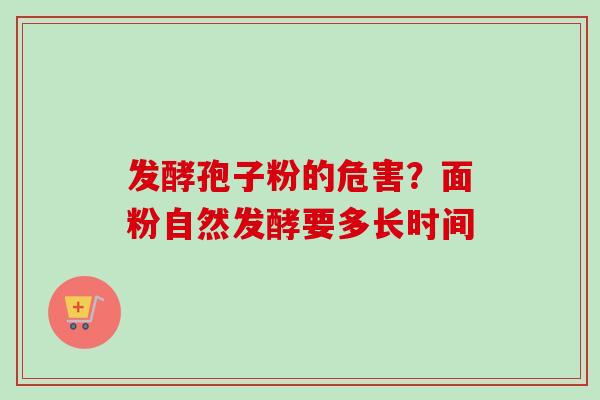 发酵孢子粉的危害？面粉自然发酵要多长时间