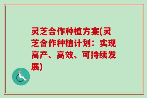 灵芝合作种植方案(灵芝合作种植计划：实现高产、高效、可持续发展)