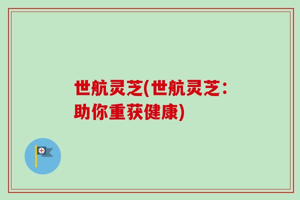 世航灵芝(世航灵芝：助你重获健康)