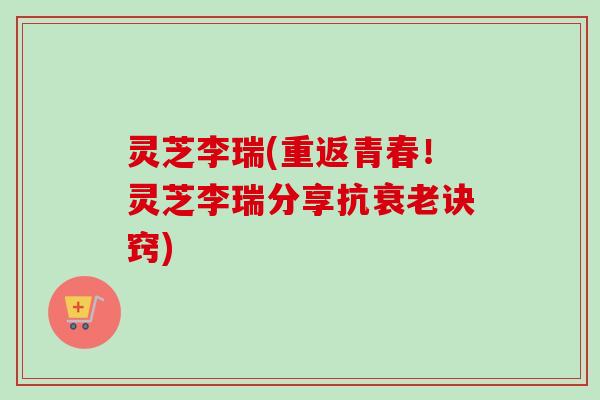 灵芝李瑞(重返青春！灵芝李瑞分享抗诀窍)