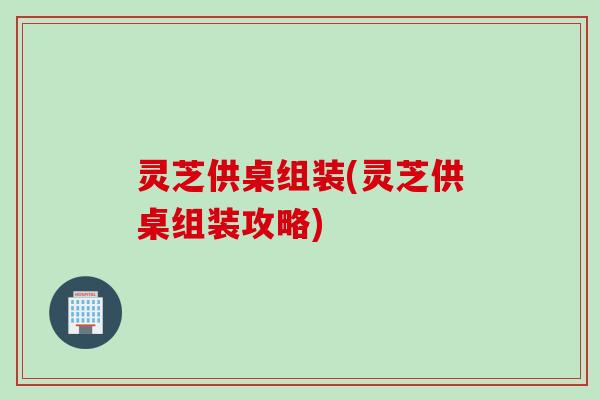 灵芝供桌组装(灵芝供桌组装攻略)