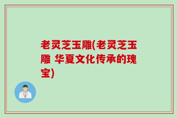 老灵芝玉雕(老灵芝玉雕 华夏文化传承的瑰宝)