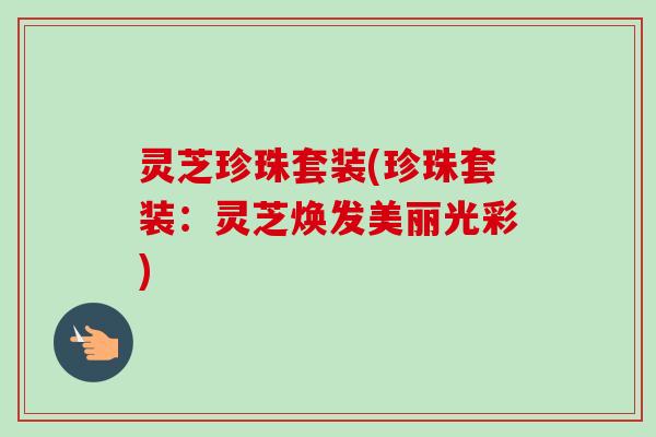 灵芝珍珠套装(珍珠套装：灵芝焕发美丽光彩)
