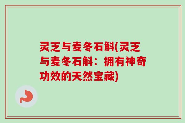 灵芝与麦冬石斛(灵芝与麦冬石斛：拥有神奇功效的天然宝藏)