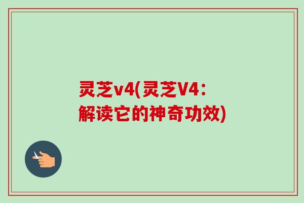 灵芝v4(灵芝V4：解读它的神奇功效)