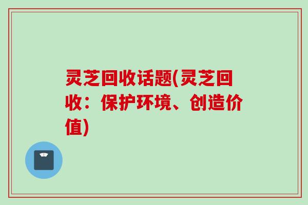 灵芝回收话题(灵芝回收：保护环境、创造价值)